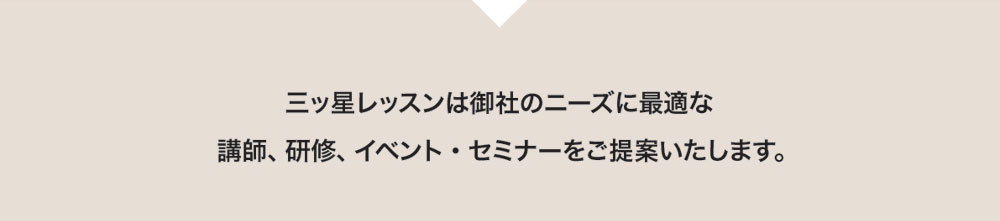 三ッ星レッスンは御社のニーズに最適な講師、研修、イベント・セミナーをご提案いたします。
