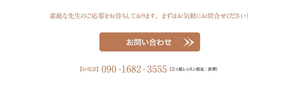 素敵な先生のご応募をお待ちしております。まずはお気軽にお問合せください！　お問い合わせ　［お電話］090-1682-3555（三ッ星レッスン担当：赤澤）